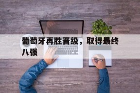 今年会-葡萄牙再胜晋级,取得最终八强的胜利