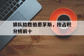 今年会官网-狼队险胜伯恩茅斯，抢占积分榜前十的简单介绍