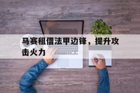 今年会平台-马赛租借法甲边锋，提升攻击火力(从法甲开始的成神之路笔趣阁)