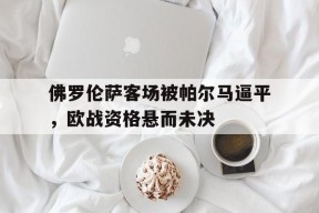 今年会-关于佛罗伦萨客场被帕尔马逼平，欧战资格悬而未决的信息