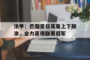 今年会平台-关于法甲：巴黎圣日耳曼上下颠沛，全力赢得联赛冠军的信息