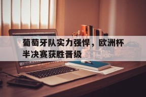 今年会app-葡萄牙队实力强悍,欧洲杯半决赛获胜晋级了吗