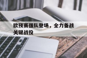 今年会app-关于欧预赛强队登场，全力备战关键战役的信息