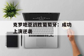 今年会官网-克罗地亚战胜葡萄牙：成功上演逆袭(克罗地亚vs葡萄牙欧国联)