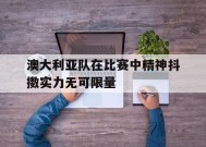今年会官网-澳大利亚队在比赛中精神抖擞实力无可限量的简单介绍