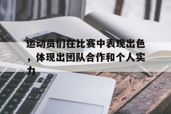 运动员们在比赛中表现出色,体现出团队合作和个人实力(运动员们在赛场上精彩表现) 运动员们在比赛中表现出色,体现出团队合作和个人实力(运动员们在赛场上精彩表现)