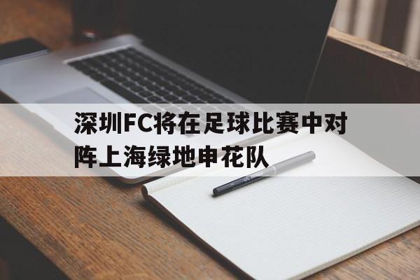 深圳FC将在足球比赛中对阵上海绿地申花队 深圳FC将在足球比赛中对阵上海绿地申花队