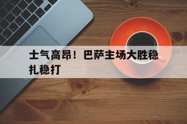 包含士气高昂！巴萨主场大胜稳扎稳打的词条