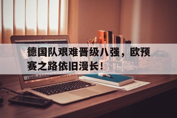 包含德国队艰难晋级八强，欧预赛之路依旧漫长！的词条