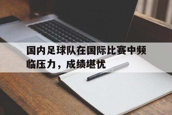 包含国内足球队在国际比赛中频临压力,成绩堪忧的词条 包含国内足球队在国际比赛中频临压力,成绩堪忧的词条