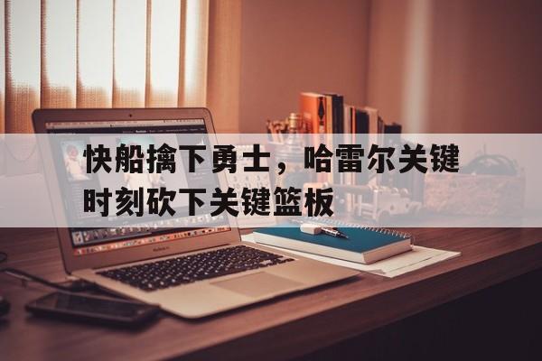 快船擒下勇士,哈雷尔关键时刻砍下关键篮板(快船擒下勇士,哈雷尔关键时刻砍下关键篮板了吗) 快船擒下勇士,哈雷尔关键时刻砍下关键篮板(快船擒下勇士,哈雷尔关键时刻砍下关键篮板了吗)