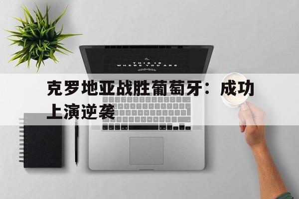 克罗地亚战胜葡萄牙：成功上演逆袭(克罗地亚vs葡萄牙欧国联)