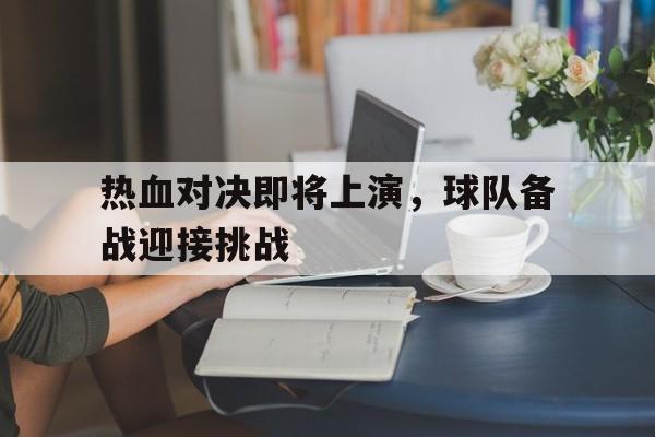 热血对决即将上演，球队备战迎接挑战(热血战队视频)