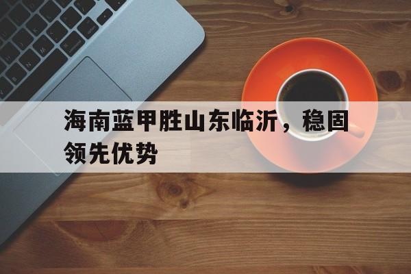 海南蓝甲胜山东临沂，稳固领先优势的简单介绍